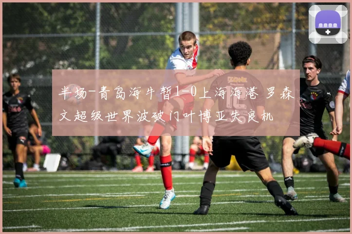 半场-青岛海牛暂1-0上海海港 罗森文超级世界波破门叶博亚失良机