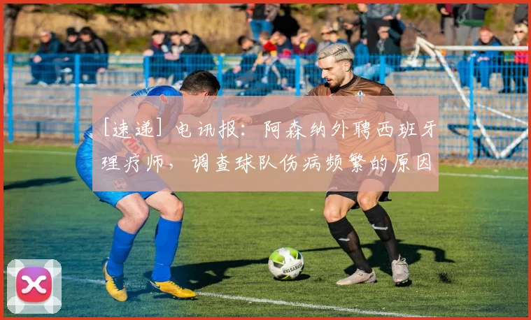 [速递] 电讯报：阿森纳外聘西班牙理疗师，调查球队伤病频繁的原因