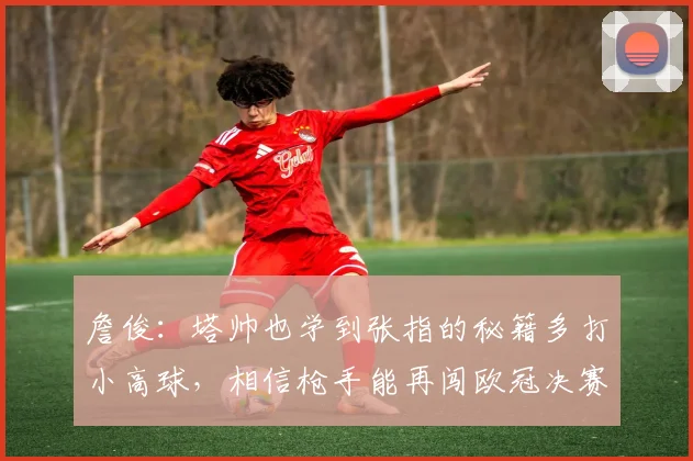 詹俊：塔帅也学到张指的秘籍多打小高球，相信枪手能再闯欧冠决赛