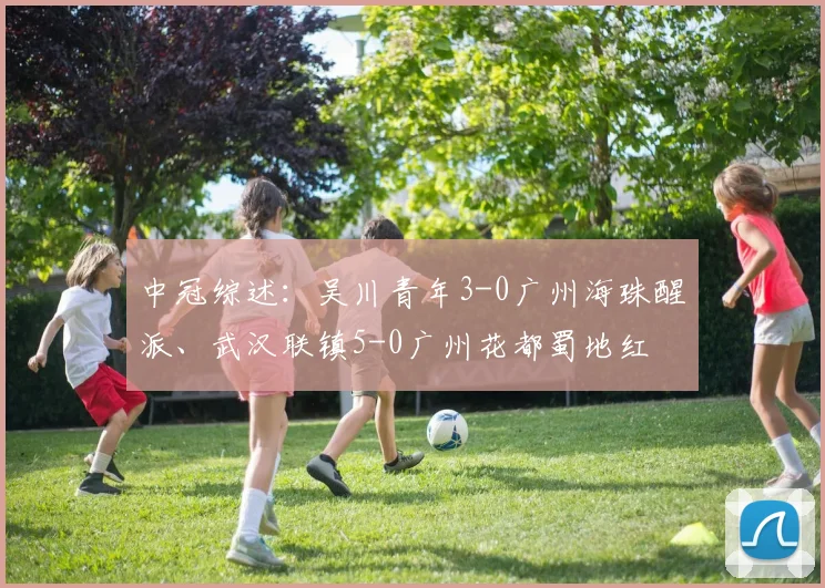 中冠综述：吴川青年3-0广州海珠醒派、武汉联镇5-0广州花都蜀地红