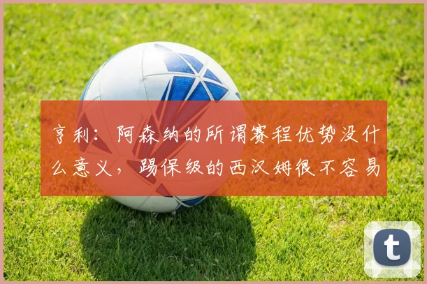 亨利：阿森纳的所谓赛程优势没什么意义，踢保级的西汉姆很不容易
